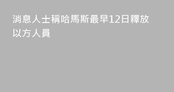 消息人士稱哈馬斯最早12日釋放以方人員