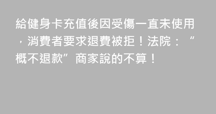 給健身卡充值後因受傷一直未使用，消費者要求退費被拒！法院：“概不退款”商家說的不算！