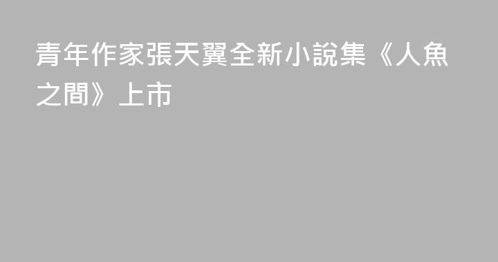 青年作家張天翼全新小說集《人魚之間》上市