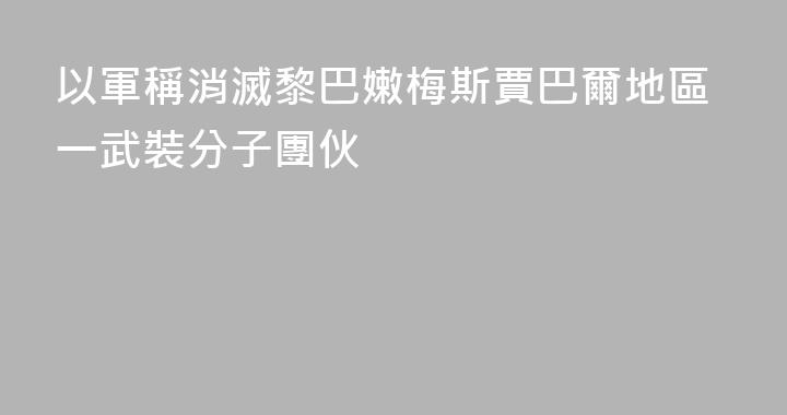 以軍稱消滅黎巴嫩梅斯賈巴爾地區一武裝分子團伙