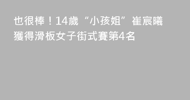 也很棒！14歲“小孩姐”崔宸曦獲得滑板女子街式賽第4名