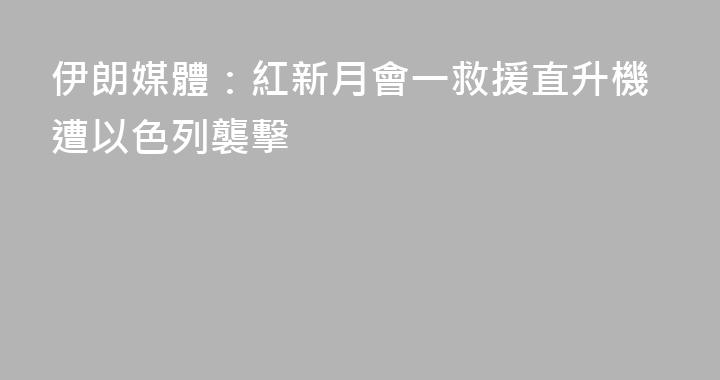 伊朗媒體：紅新月會一救援直升機遭以色列襲擊