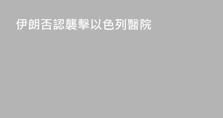 伊朗否認襲擊以色列醫院
