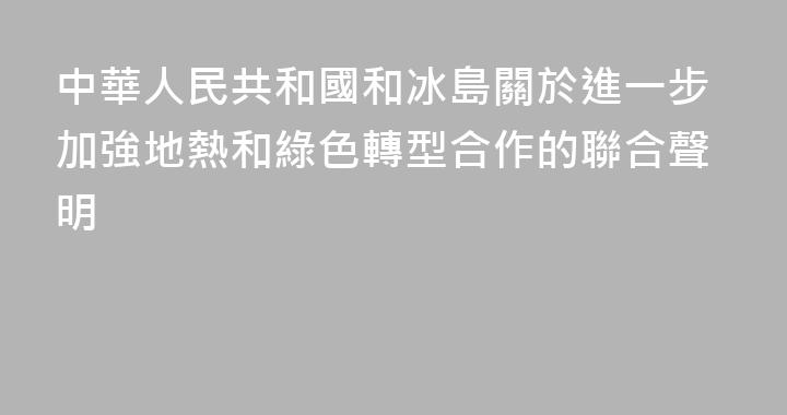 中華人民共和國和冰島關於進一步加強地熱和綠色轉型合作的聯合聲明