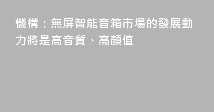 機構：無屏智能音箱市場的發展動力將是高音質、高顏值