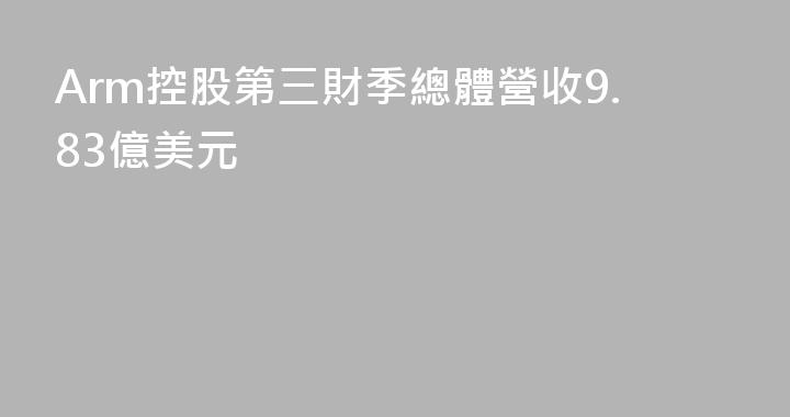 Arm控股第三財季總體營收9.83億美元