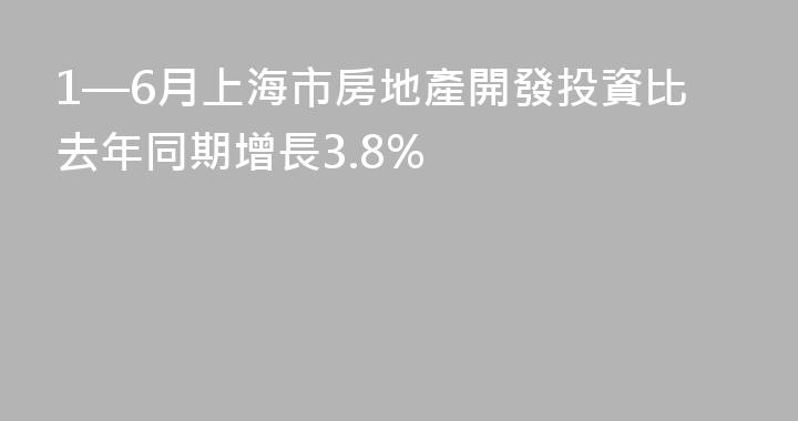 1—6月上海市房地產開發投資比去年同期增長3.8%