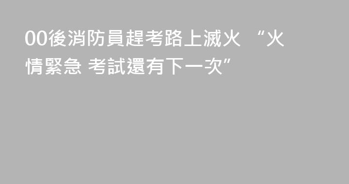 00後消防員趕考路上滅火 “火情緊急 考試還有下一次”
