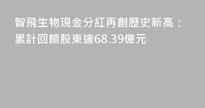 智飛生物現金分紅再創歷史新高：累計回饋股東達68.39億元