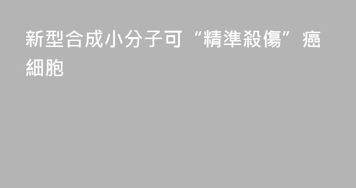 新型合成小分子可“精準殺傷”癌細胞
