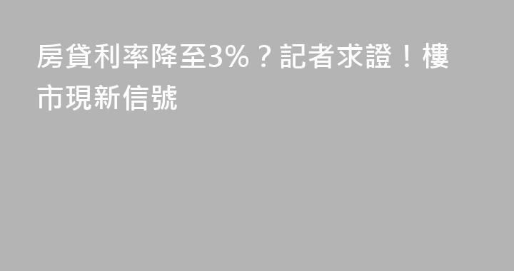 房貸利率降至3%？記者求證！樓市現新信號