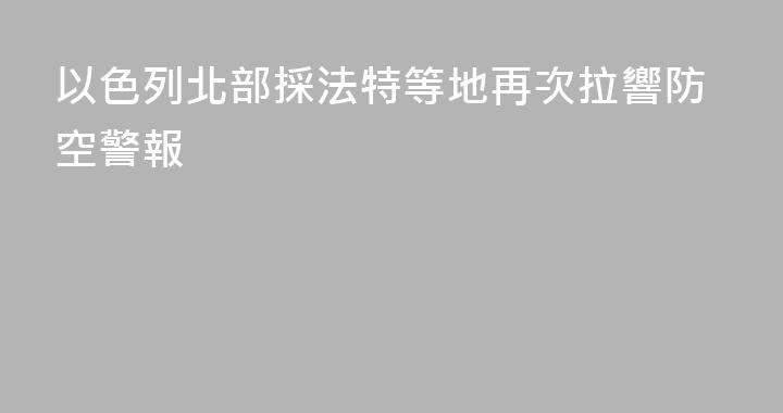 以色列北部採法特等地再次拉響防空警報