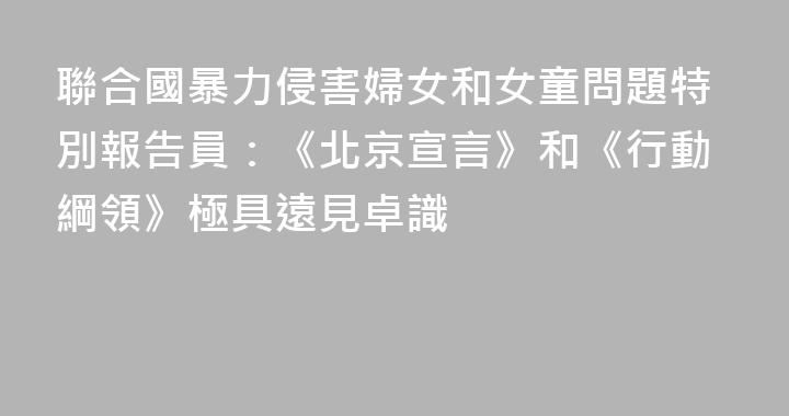 聯合國暴力侵害婦女和女童問題特別報告員：《北京宣言》和《行動綱領》極具遠見卓識