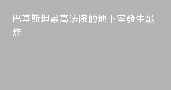 巴基斯坦最高法院的地下室發生爆炸