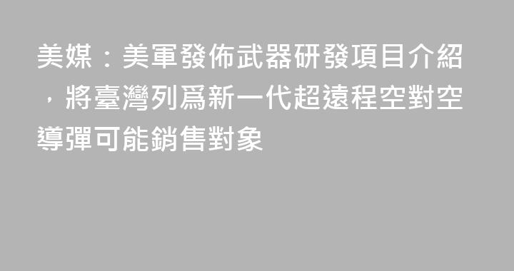 美媒：美軍發佈武器研發項目介紹，將臺灣列爲新一代超遠程空對空導彈可能銷售對象