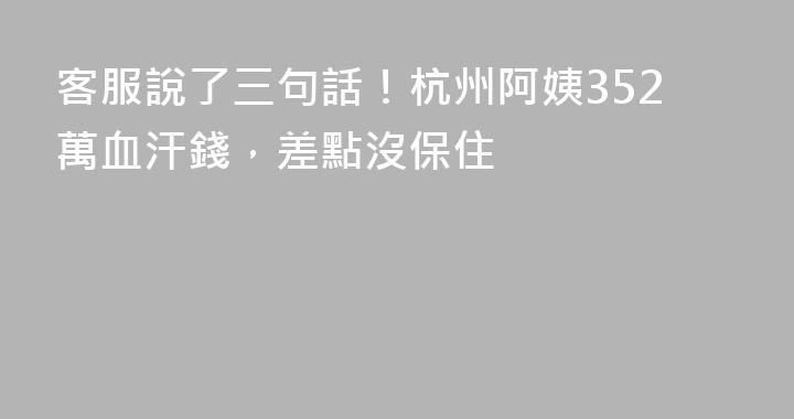客服說了三句話！杭州阿姨352萬血汗錢，差點沒保住