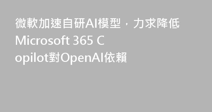 微軟加速自研AI模型，力求降低Microsoft 365 Copilot對OpenAI依賴