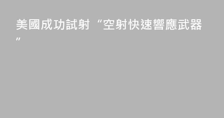 美國成功試射“空射快速響應武器”