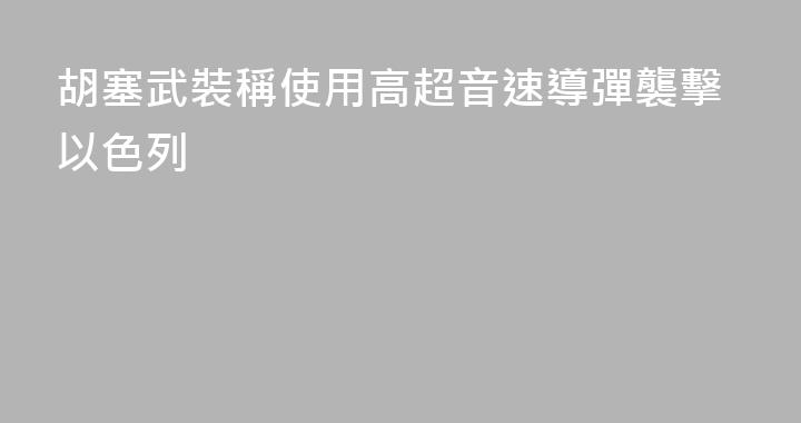 胡塞武裝稱使用高超音速導彈襲擊以色列