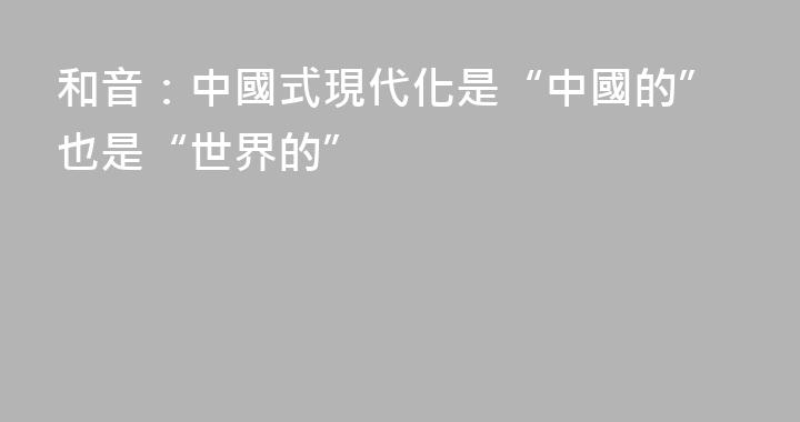 和音：中國式現代化是“中國的”也是“世界的”