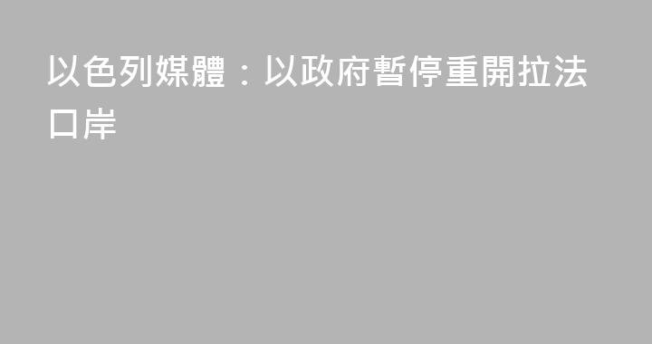 以色列媒體：以政府暫停重開拉法口岸