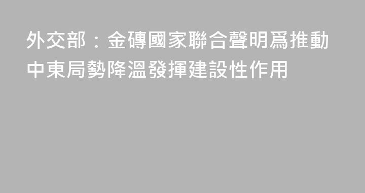外交部：金磚國家聯合聲明爲推動中東局勢降溫發揮建設性作用