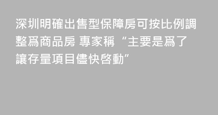 深圳明確出售型保障房可按比例調整爲商品房 專家稱“主要是爲了讓存量項目儘快啓動”