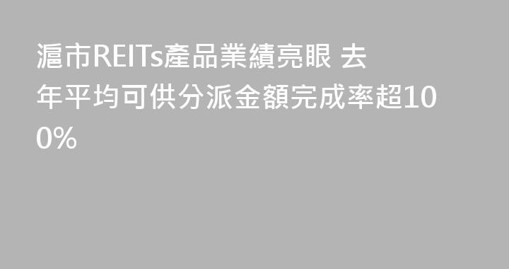 滬市REITs產品業績亮眼 去年平均可供分派金額完成率超100%
