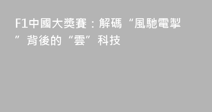 F1中國大獎賽：解碼“風馳電掣”背後的“雲”科技