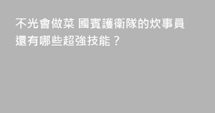 不光會做菜 國賓護衛隊的炊事員還有哪些超強技能？