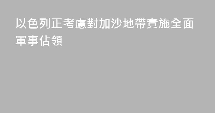 以色列正考慮對加沙地帶實施全面軍事佔領