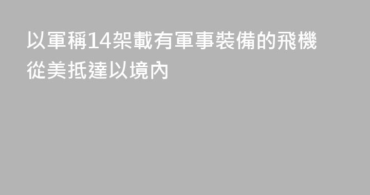 以軍稱14架載有軍事裝備的飛機從美抵達以境內