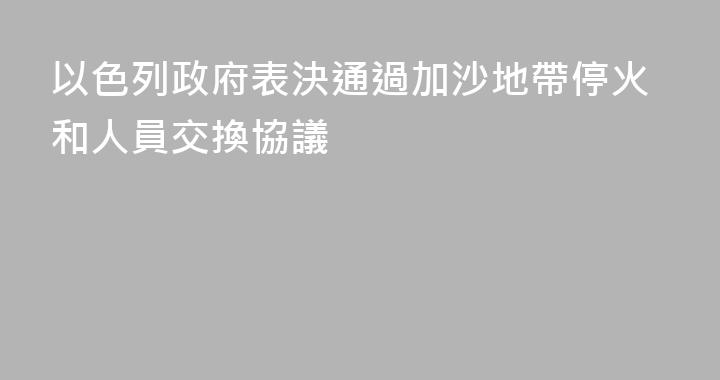 以色列政府表決通過加沙地帶停火和人員交換協議