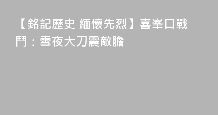 【銘記歷史 緬懷先烈】喜峯口戰鬥：雪夜大刀震敵膽