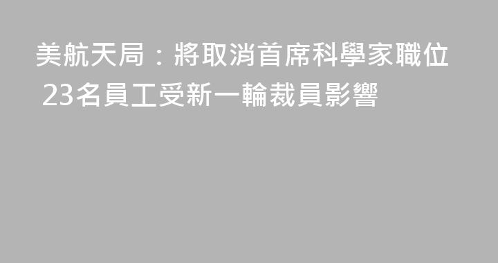 美航天局：將取消首席科學家職位 23名員工受新一輪裁員影響