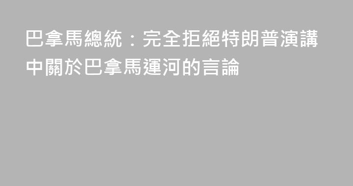 巴拿馬總統：完全拒絕特朗普演講中關於巴拿馬運河的言論