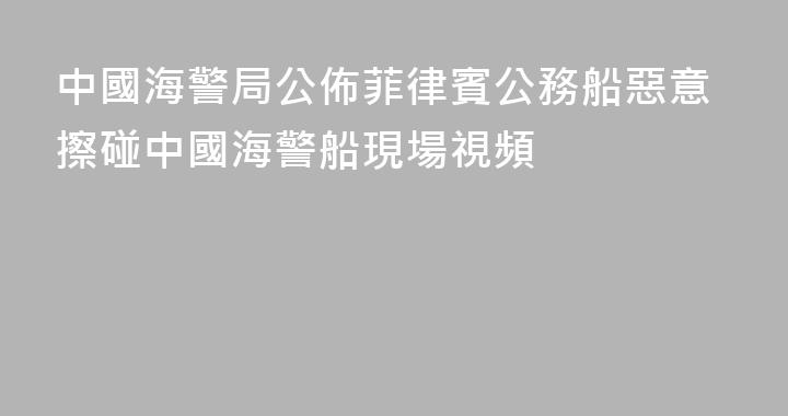 中國海警局公佈菲律賓公務船惡意擦碰中國海警船現場視頻