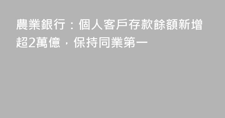 農業銀行：個人客戶存款餘額新增超2萬億，保持同業第一