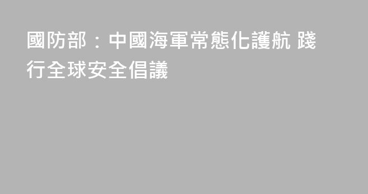 國防部：中國海軍常態化護航 踐行全球安全倡議