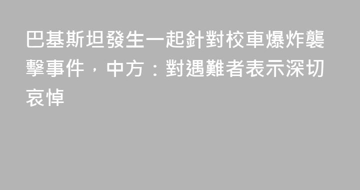 巴基斯坦發生一起針對校車爆炸襲擊事件，中方：對遇難者表示深切哀悼