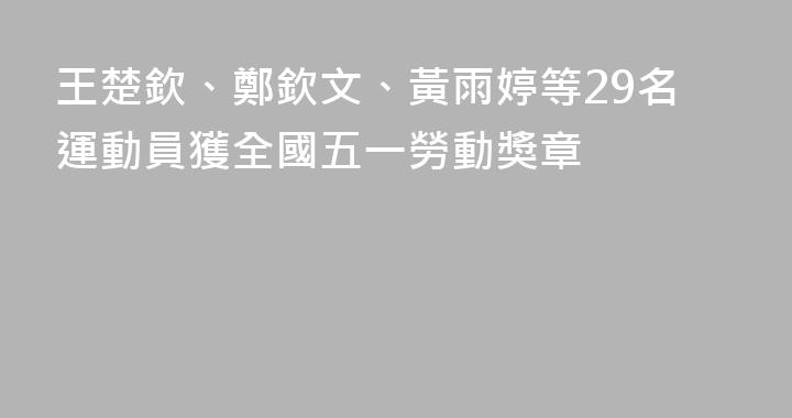 王楚欽、鄭欽文、黃雨婷等29名運動員獲全國五一勞動獎章