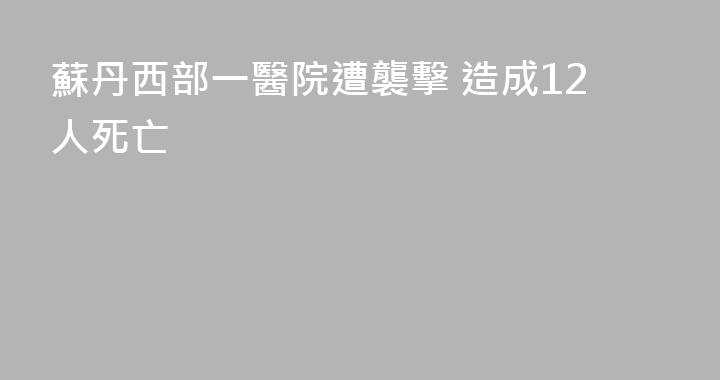 蘇丹西部一醫院遭襲擊 造成12人死亡
