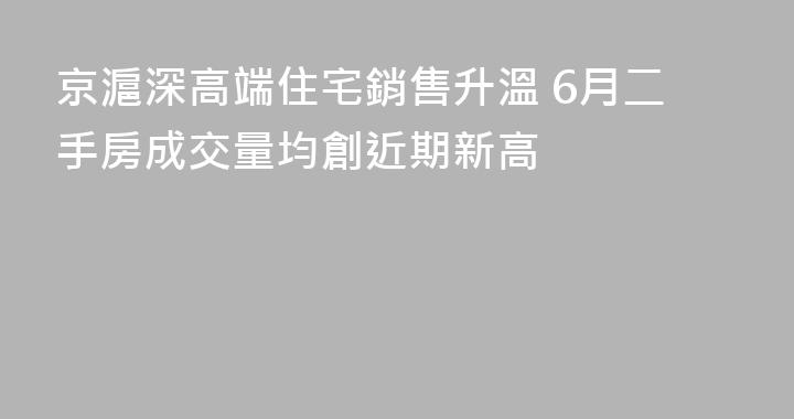 京滬深高端住宅銷售升溫 6月二手房成交量均創近期新高