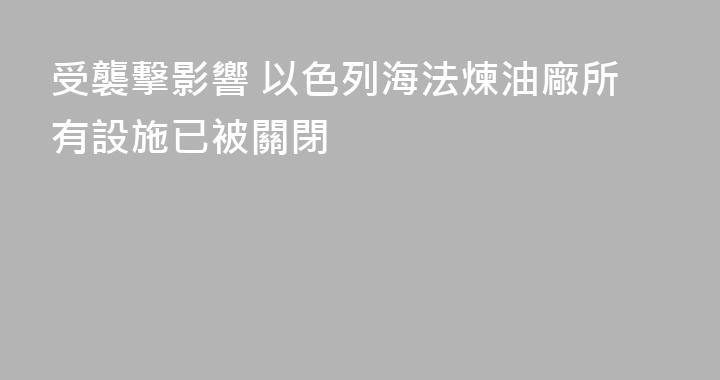 受襲擊影響 以色列海法煉油廠所有設施已被關閉