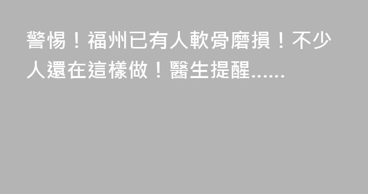 警惕！福州已有人軟骨磨損！不少人還在這樣做！醫生提醒……