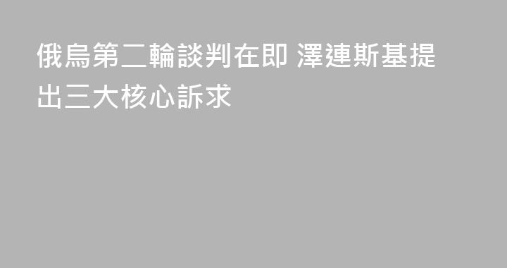 俄烏第二輪談判在即 澤連斯基提出三大核心訴求