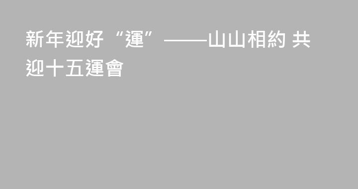 新年迎好“運”——山山相約 共迎十五運會