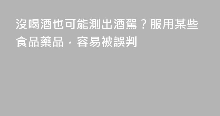 沒喝酒也可能測出酒駕？服用某些食品藥品，容易被誤判
