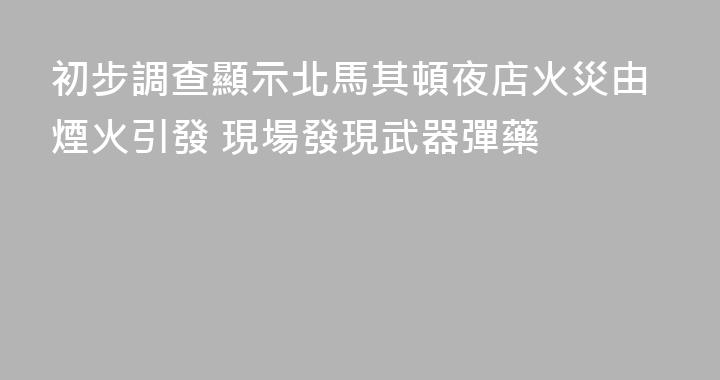 初步調查顯示北馬其頓夜店火災由煙火引發 現場發現武器彈藥