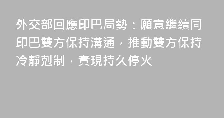 外交部回應印巴局勢：願意繼續同印巴雙方保持溝通，推動雙方保持冷靜剋制，實現持久停火